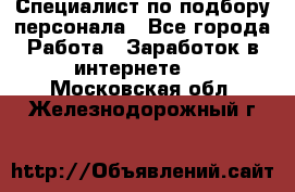 Специалист по подбору персонала - Все города Работа » Заработок в интернете   . Московская обл.,Железнодорожный г.